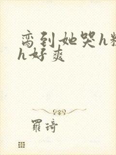 脔到她哭h粗话h好爽