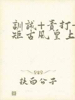 训诫+责打+规矩古风皇上皇后