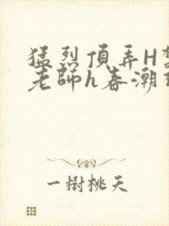 猛烈顶弄H禁欲老师h春潮视频