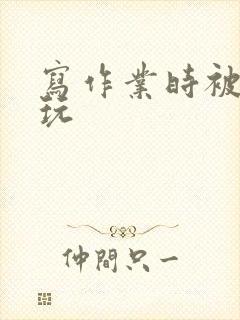 写作业时被爹地玩