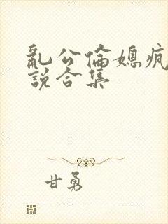 乱公伦媳疯狂小说合集