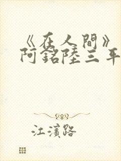 《在人间》采薇阿铭陆三平小说