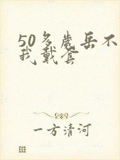 50多岁岳不让我戴套