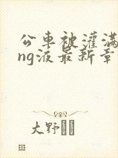 公车被灌满jing液最新章节