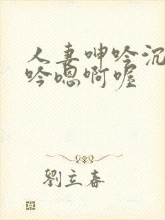 人妻呻吟沉沦呻吟嗯啊喔