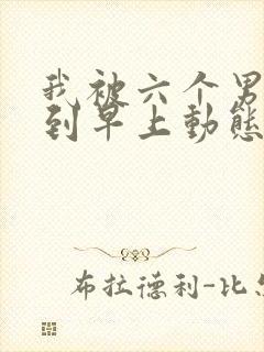 我被六个男人躁到早上动态图