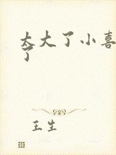 太大了小喜涨死了