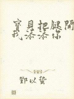 宝贝把腿开大让我添添你