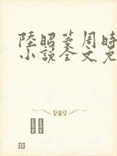陆昭菱周时阅的小说全文免费阅读