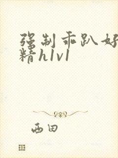 强制乖趴好灌浓精h1v1