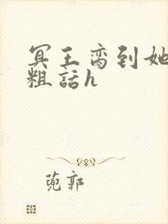 冥王脔到她哭h粗话h