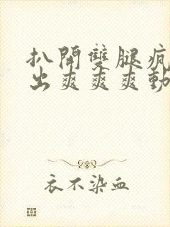 扒开双腿疯狂进出爽爽爽动态照片