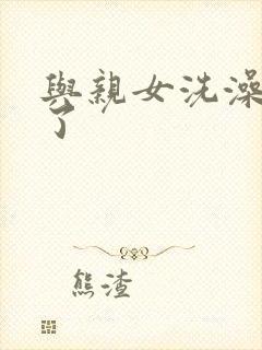 与亲女洗澡时伦了