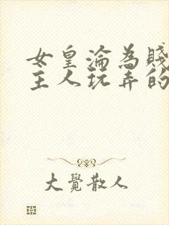 女皇沦为贱妾给主人玩弄的小说