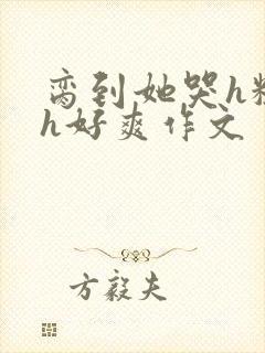 脔到她哭h粗话h好爽作文