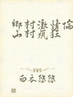 乡村激情伦小说山村疯狂