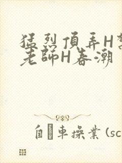 猛烈顶弄H禁欲老师H春潮