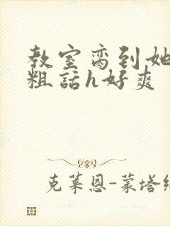 教室脔到她哭h粗话h好爽