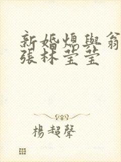 新婚熄与翁公老张林莹莹