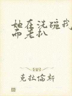 她在洗碗我在后面老扒