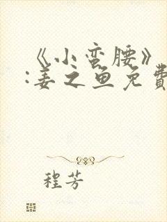 《小蛮腰》作者:姜之鱼免费阅读