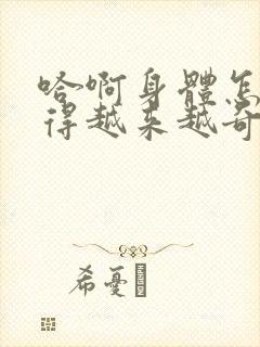 哈啊身体怎么变得越来越奇怪了