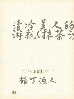 清冷美人的神奇游戏(抹茶沙冰)全文阅读