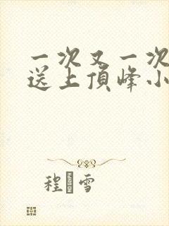 一次又一次把她送上顶峰小说