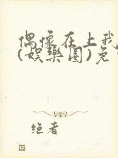 偶像在上我在下(娱乐圈)免费阅读