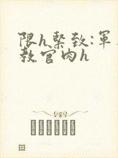 限h紧致:军人教官肉h