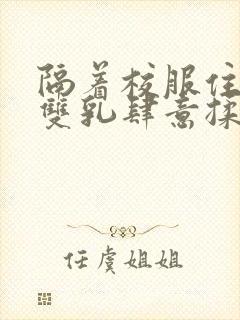 隔着校服住她的双乳肆意揉