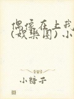 偶像在上我在下(娱乐圈) 小说免费阅读