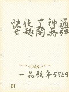 快收了神通吧 笔趣阁无弹窗