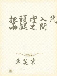 把头埋入茂密的两腿之间