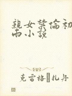 亲女禁伦初尝云雨小说