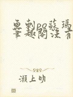 鱼刺po苏玛丽笔趣阁没有拼音