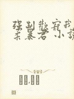 强制欢宠我的温柔暴君 小说