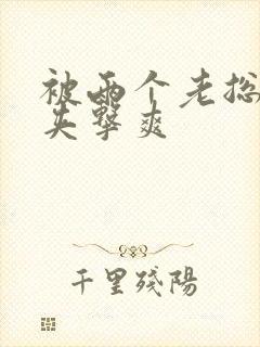 被两个老总前后夹击爽