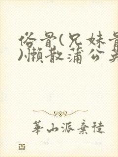 俗骨(兄妹骨科)懒散蒲公英结局