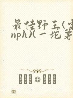 最佳野王(电竞nph)(一坨薯饼)_