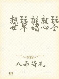 想玩谁就玩谁的世界媚心全文阅读