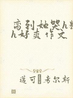 脔到她哭h粗话h好爽作文