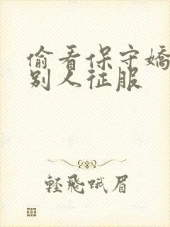 偷看保守娇妻被别人征服