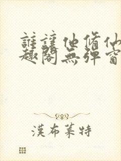 谁让他修仙的笔趣阁无弹窗