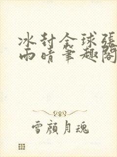 冰封全球张奕方雨晴笔趣阁