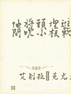 他将头埋进双腿间吮小核软件