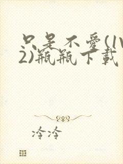 只是不爱(1V2)瓶瓶下载