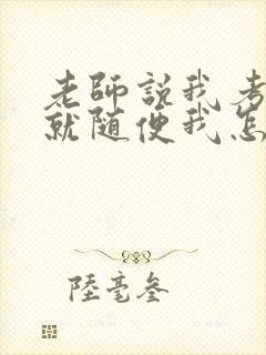 老师说我考好了就随便我怎样