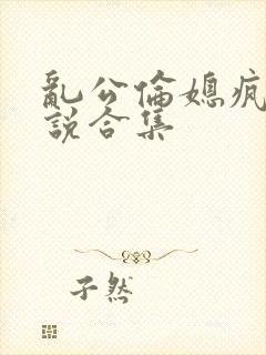 乱公伦媳疯狂小说合集