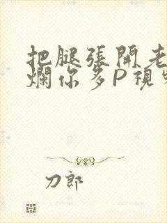 把腿张开老子臊烂你多P视频软件